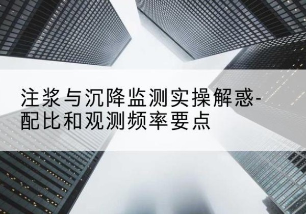 福绵水泥浆配比不当会不会造成注浆管堵管？-注浆与沉降监测实操解惑-配比和观测频率要点